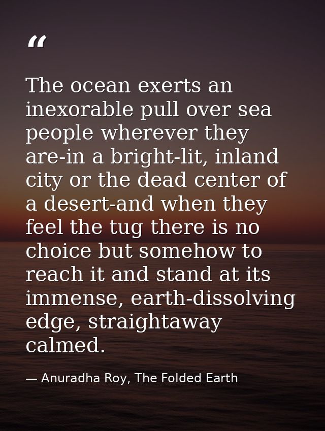 The ocean exerts an inexorable pull over sea people wherever they are-in a bright-lit, inland city or the dead center of — Anuradha Roy, The Folded Earth