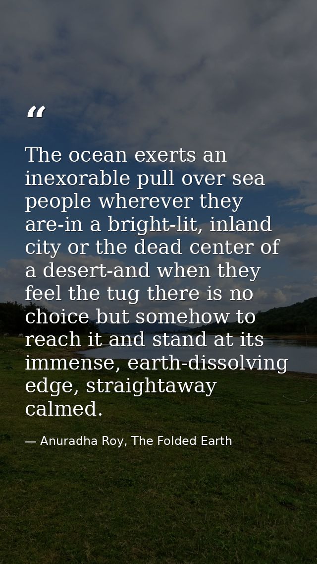 The ocean exerts an inexorable pull over sea people wherever they are-in a bright-lit, inland city or the dead center of — Anuradha Roy, The Folded Earth