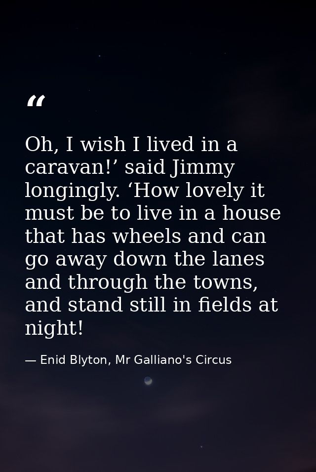 Oh, I wish I lived in a caravan!’ said Jimmy longingly. ‘How lovely it must be to live in a house that has wheels and ca — Enid Blyton, Mr Galliano's Circus
