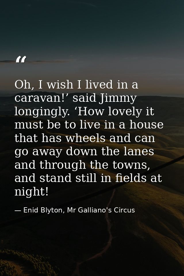 Oh, I wish I lived in a caravan!’ said Jimmy longingly. ‘How lovely it must be to live in a house that has wheels and ca — Enid Blyton, Mr Galliano's Circus