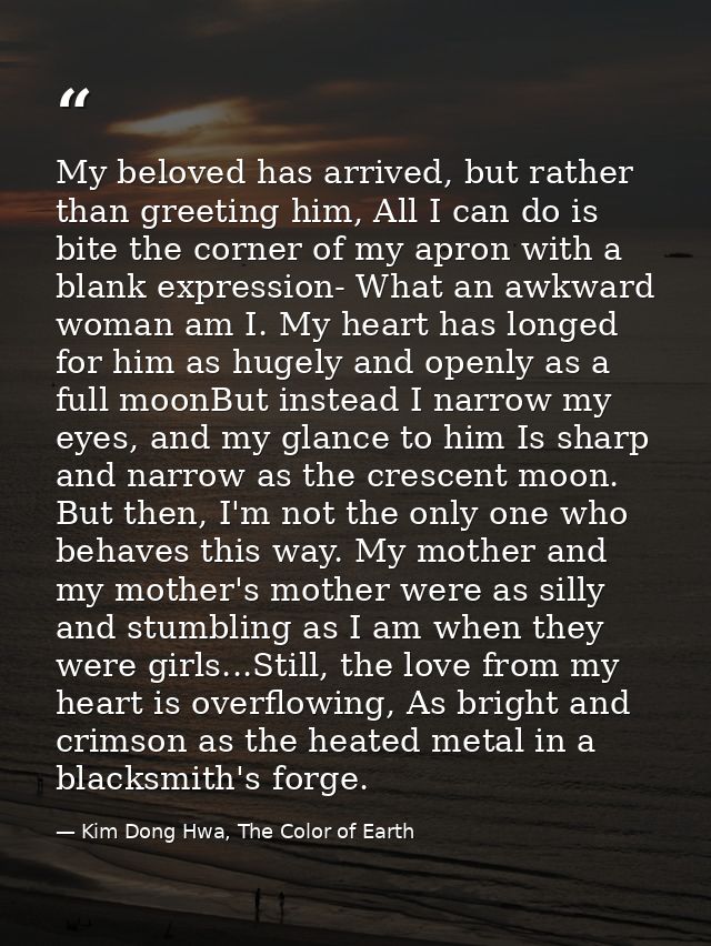 My beloved has arrived, but rather than greeting him, All I can do is bite the corner of my apron with a blank expressio — Kim Dong Hwa, The Color of Earth