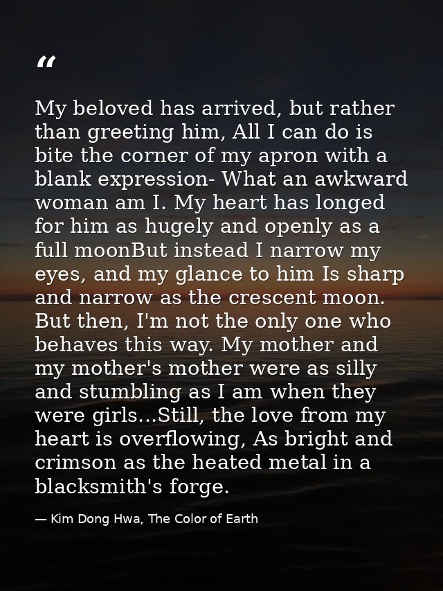 My beloved has arrived, but rather than greeting him, All I can do is bite the corner of my apron with a blank expressio — Kim Dong Hwa, The Color of Earth