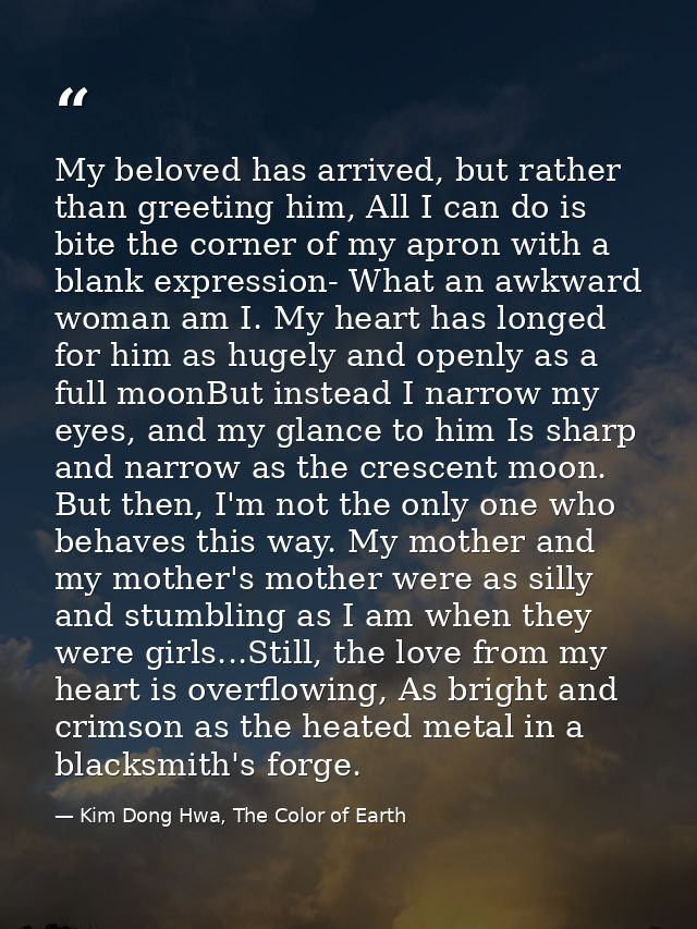 My beloved has arrived, but rather than greeting him, All I can do is bite the corner of my apron with a blank expressio — Kim Dong Hwa, The Color of Earth
