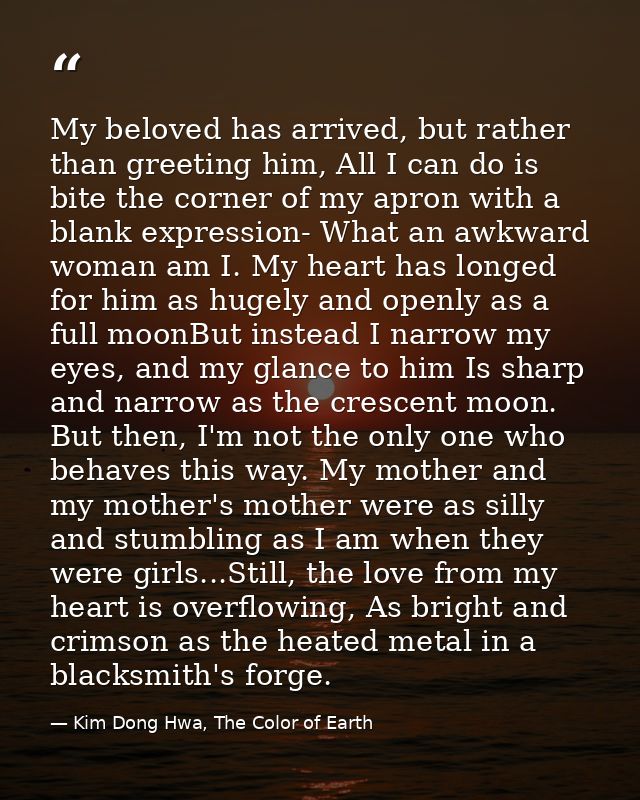 My beloved has arrived, but rather than greeting him, All I can do is bite the corner of my apron with a blank expressio — Kim Dong Hwa, The Color of Earth