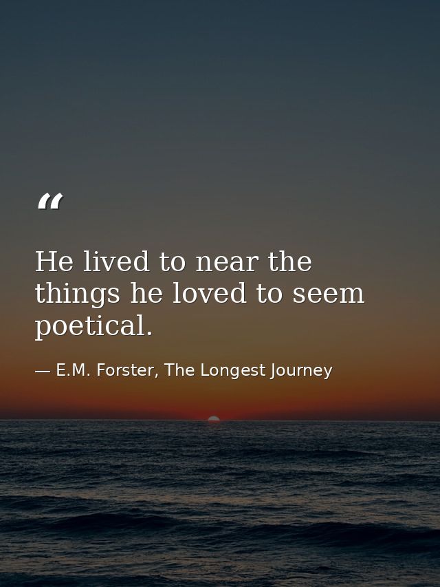 He lived to near the things he loved to seem poetical. — E.M. Forster, The Longest Journey