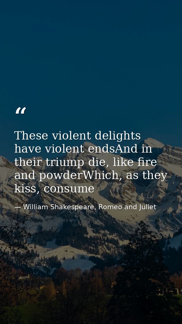 These violent delights have violent endsAnd in their triump die, like fire and powderWhich, as they kiss, consume — William Shakespeare, Romeo and Juliet