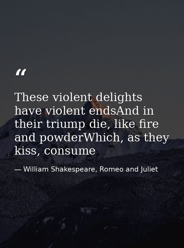 These violent delights have violent endsAnd in their triump die, like fire and powderWhich, as they kiss, consume — William Shakespeare, Romeo and Juliet