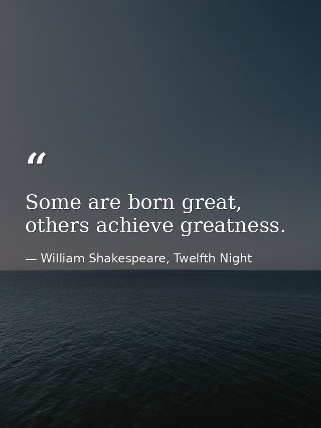 Some are born great, others achieve greatness. — William Shakespeare, Twelfth Night