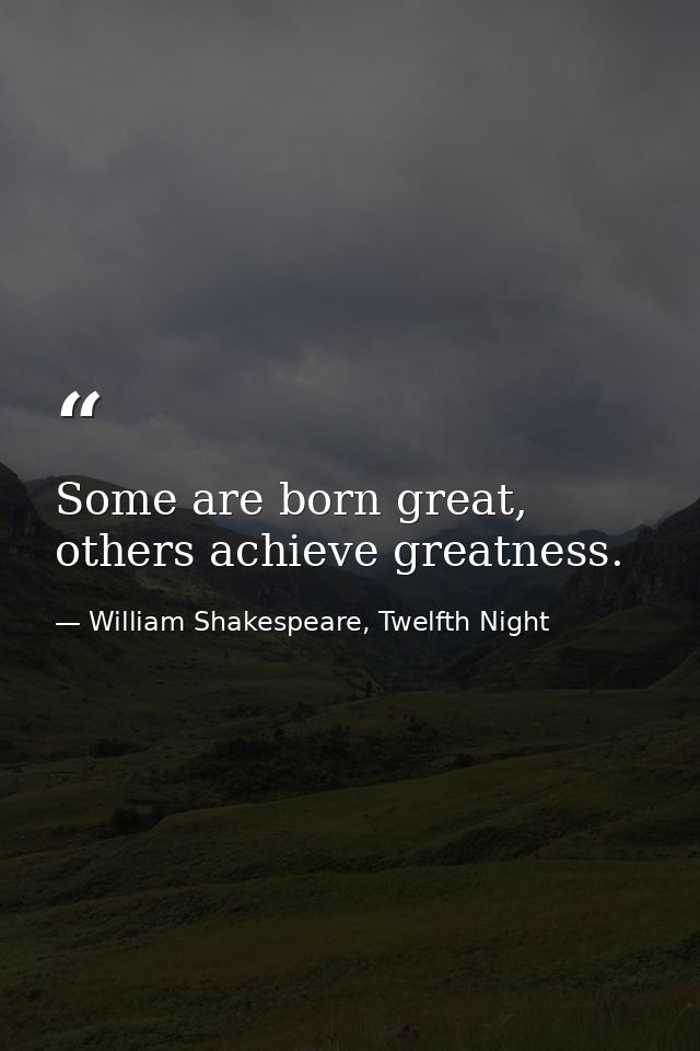 Some are born great, others achieve greatness. — William Shakespeare, Twelfth Night