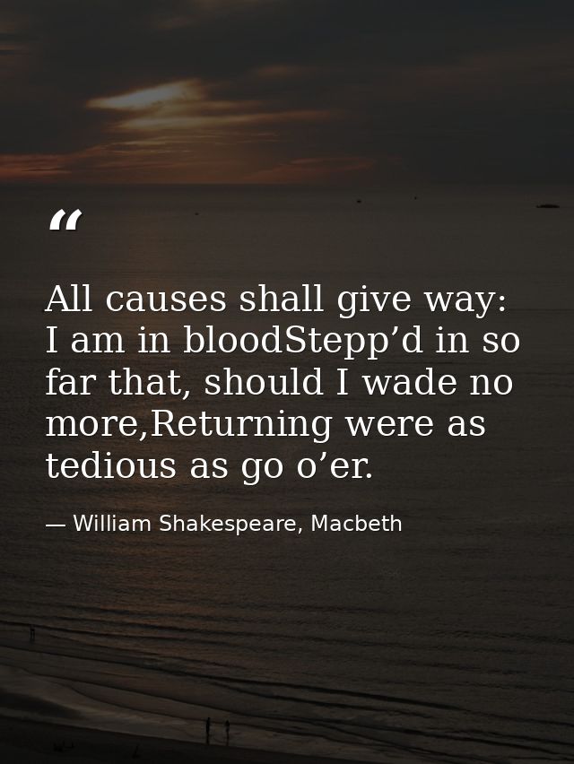 All causes shall give way: I am in bloodStepp’d in so far that, should I wade no more,Returning were as tedious as go o’ — William Shakespeare, Macbeth