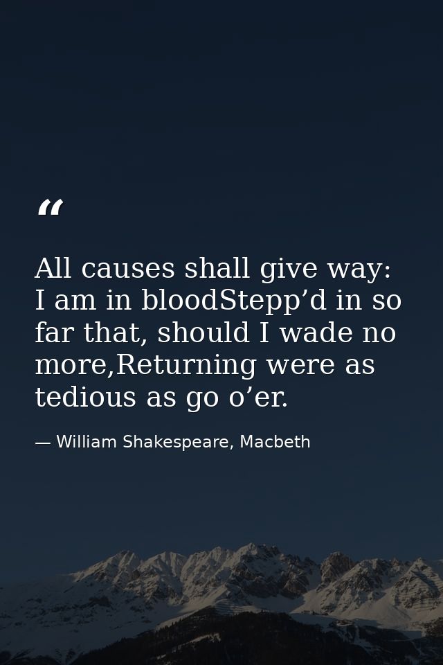 All causes shall give way: I am in bloodStepp’d in so far that, should I wade no more,Returning were as tedious as go o’ — William Shakespeare, Macbeth