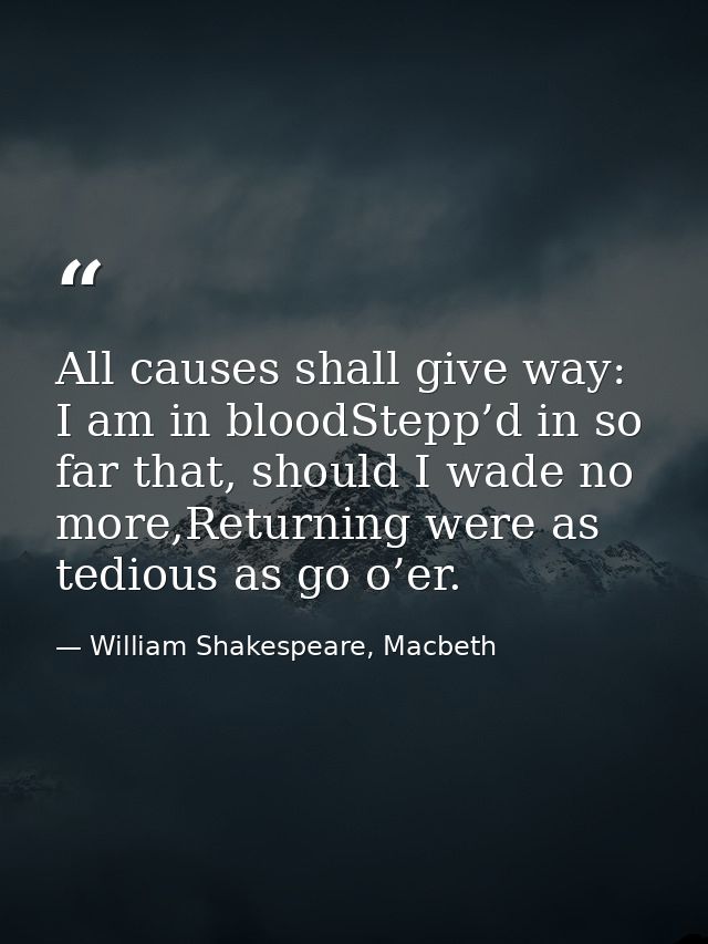 All causes shall give way: I am in bloodStepp’d in so far that, should I wade no more,Returning were as tedious as go o’ — William Shakespeare, Macbeth
