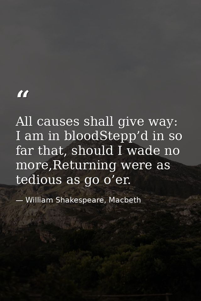 All causes shall give way: I am in bloodStepp’d in so far that, should I wade no more,Returning were as tedious as go o’ — William Shakespeare, Macbeth