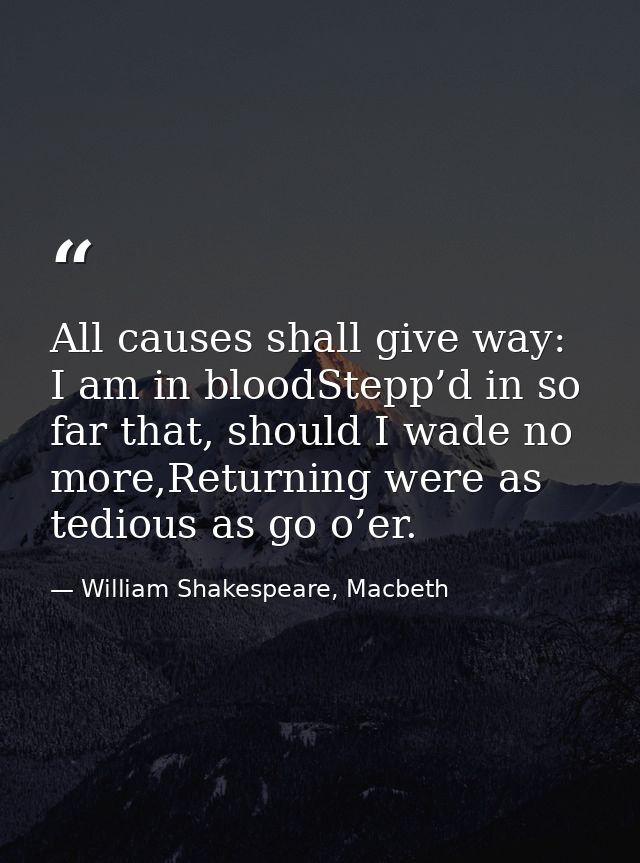 All causes shall give way: I am in bloodStepp’d in so far that, should I wade no more,Returning were as tedious as go o’ — William Shakespeare, Macbeth