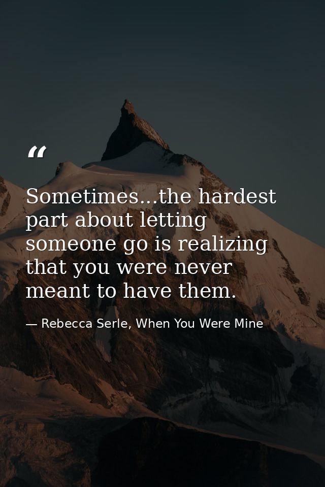Sometimes...the hardest part about letting someone go is realizing that you were never meant to have them. — Rebecca Serle, When You Were Mine