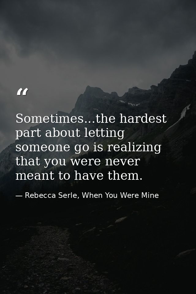 Sometimes...the hardest part about letting someone go is realizing that you were never meant to have them. — Rebecca Serle, When You Were Mine