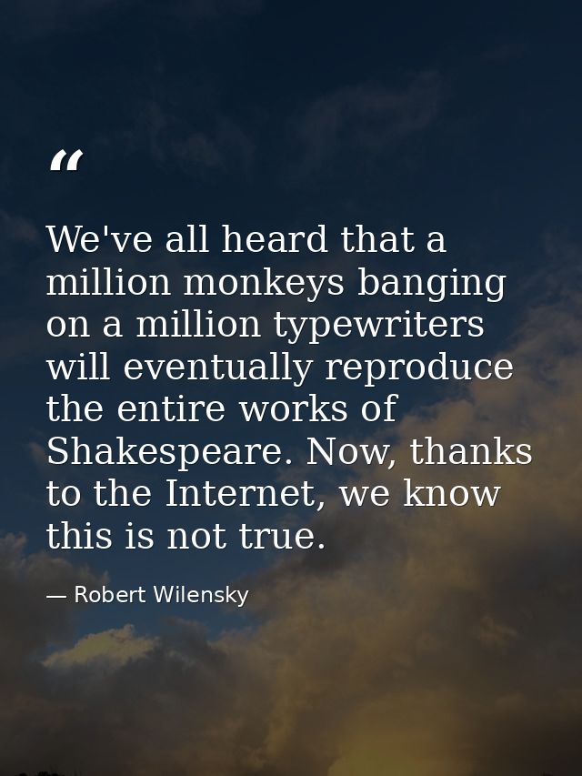 We've all heard that a million monkeys banging on a million typewriters will eventually reproduce the entire works of Sh — Robert Wilensky
