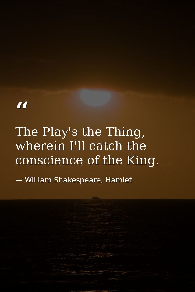 The Play's the Thing, wherein I'll catch the conscience of the King. — William Shakespeare, Hamlet