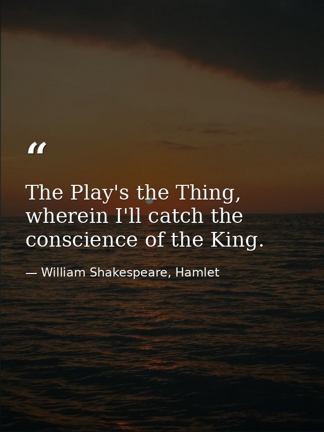 The Play's the Thing, wherein I'll catch the conscience of the King. — William Shakespeare, Hamlet