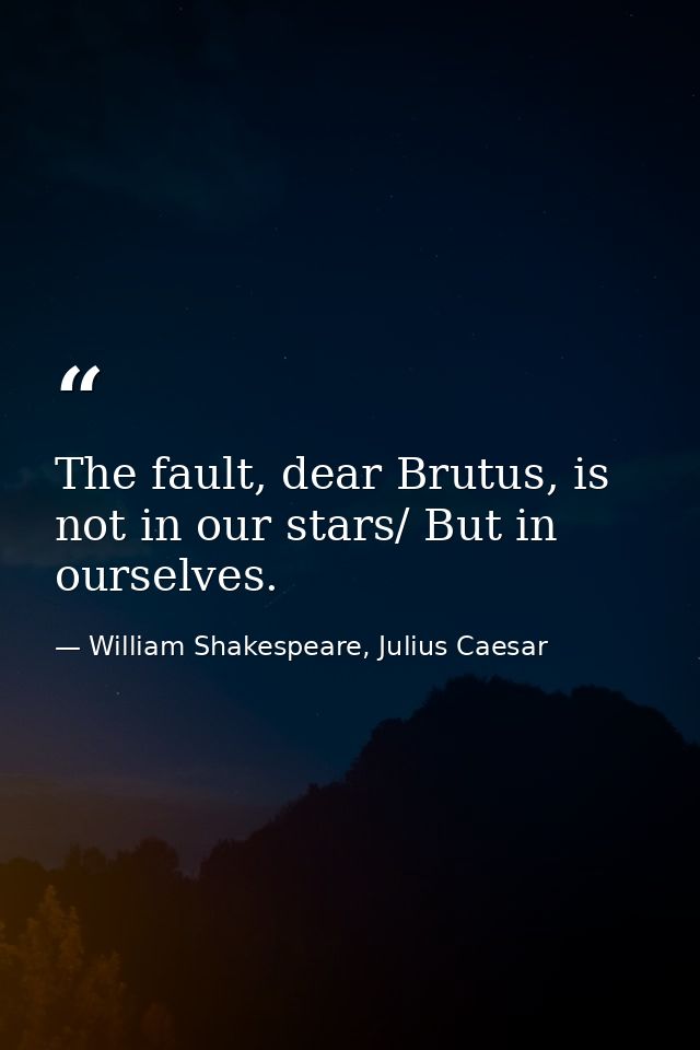The fault, dear Brutus, is not in our stars/ But in ourselves. — William Shakespeare, Julius Caesar