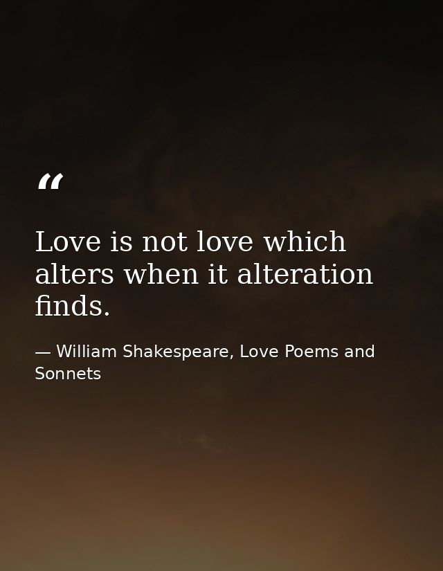 Love is not love which alters when it alteration finds. — William Shakespeare, Love Poems and Sonnets