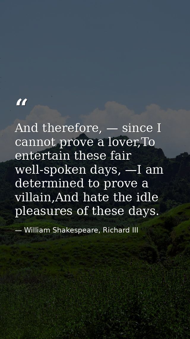 And therefore, — since I cannot prove a lover,To entertain these fair well-spoken days, —I am determined to prove a vill — William Shakespeare, Richard III