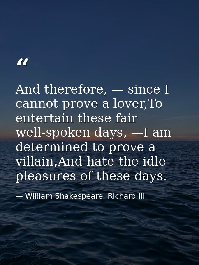 And therefore, — since I cannot prove a lover,To entertain these fair well-spoken days, —I am determined to prove a vill — William Shakespeare, Richard III