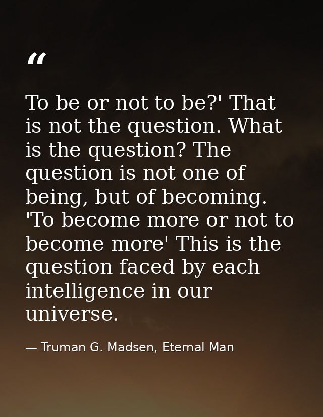 To be or not to be?' That is not the question. What is the question? The question is not one of being, but of becoming.  — Truman G. Madsen, Eternal Man