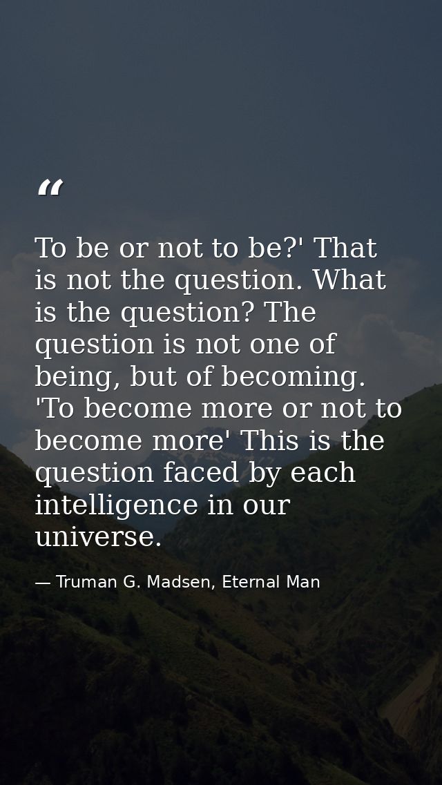 To be or not to be?' That is not the question. What is the question? The question is not one of being, but of becoming.  — Truman G. Madsen, Eternal Man