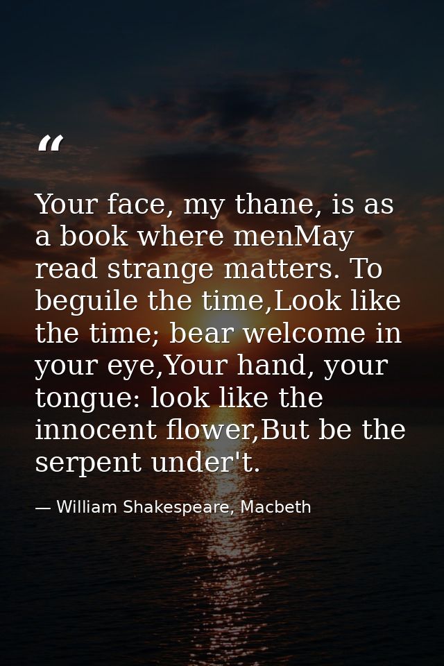Your face, my thane, is as a book where menMay read strange matters. To beguile the time,Look like the time; bear welcom — William Shakespeare, Macbeth
