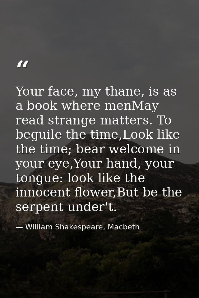 Your face, my thane, is as a book where menMay read strange matters. To beguile the time,Look like the time; bear welcom — William Shakespeare, Macbeth