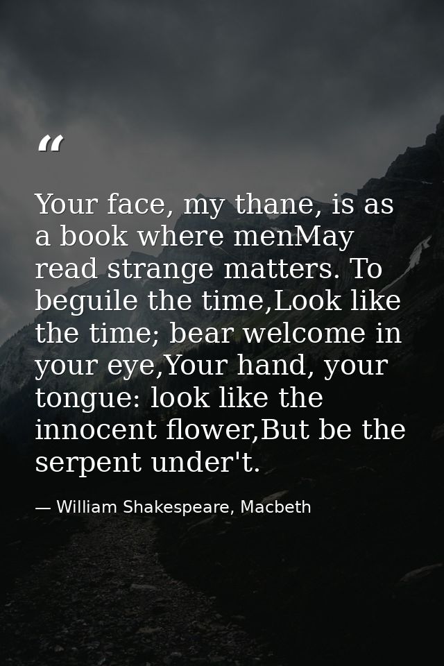 Your face, my thane, is as a book where menMay read strange matters. To beguile the time,Look like the time; bear welcom — William Shakespeare, Macbeth
