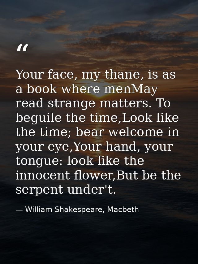 Your face, my thane, is as a book where menMay read strange matters. To beguile the time,Look like the time; bear welcom — William Shakespeare, Macbeth