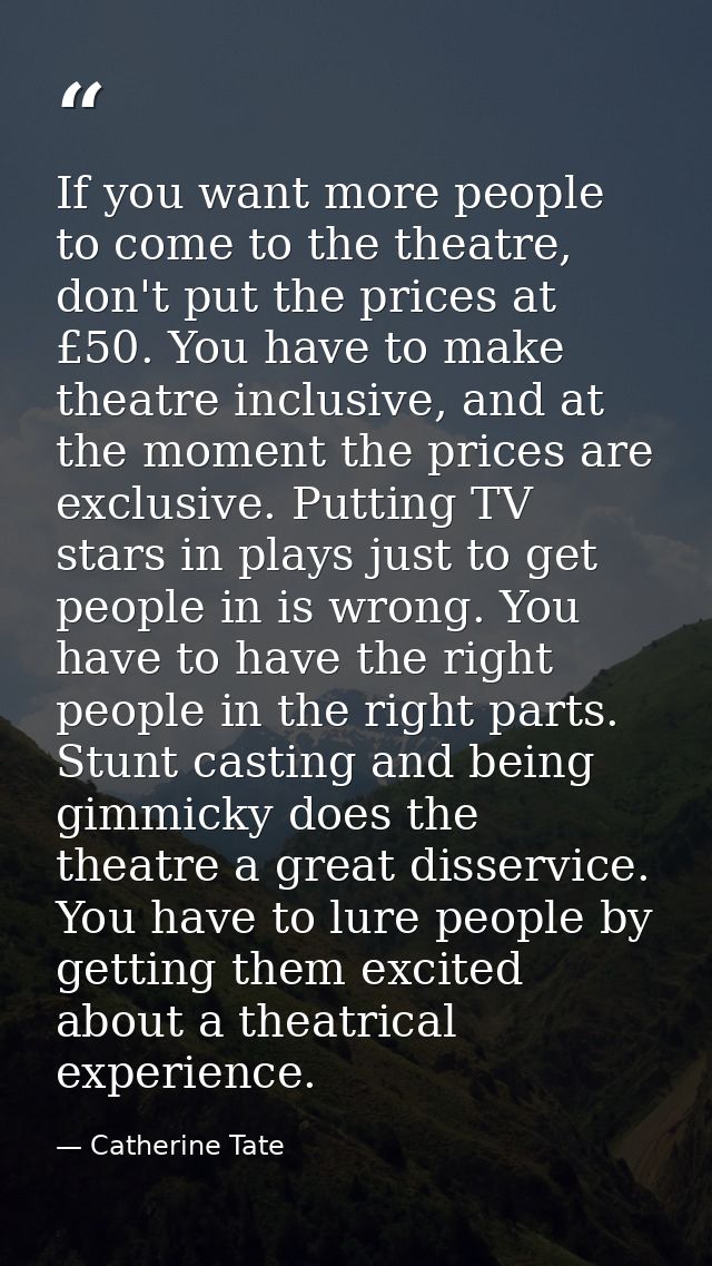 If you want more people to come to the theatre, don't put the prices at £50. You have to make theatre inclusive, and at  — Catherine Tate