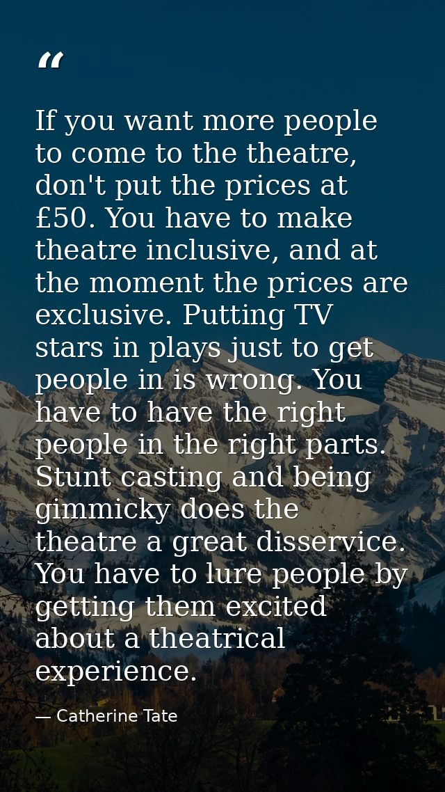 If you want more people to come to the theatre, don't put the prices at £50. You have to make theatre inclusive, and at  — Catherine Tate