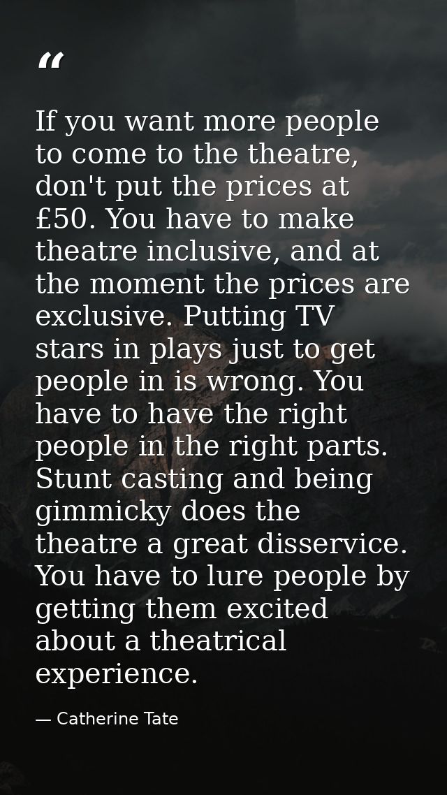 If you want more people to come to the theatre, don't put the prices at £50. You have to make theatre inclusive, and at  — Catherine Tate