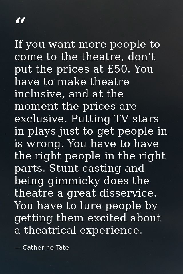 If you want more people to come to the theatre, don't put the prices at £50. You have to make theatre inclusive, and at  — Catherine Tate