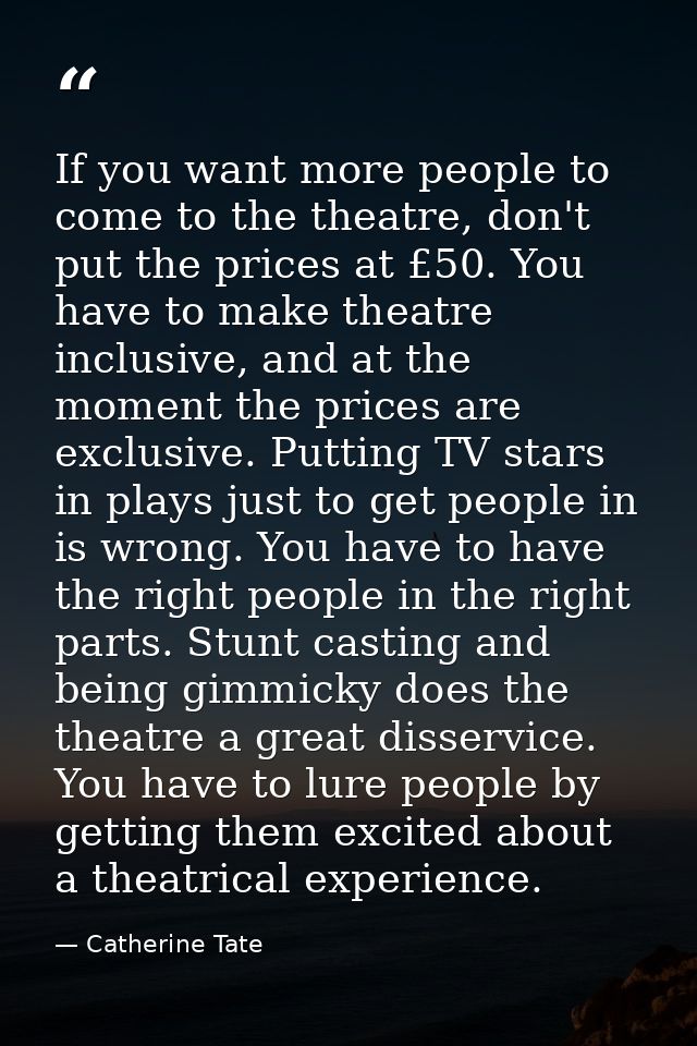 If you want more people to come to the theatre, don't put the prices at £50. You have to make theatre inclusive, and at  — Catherine Tate