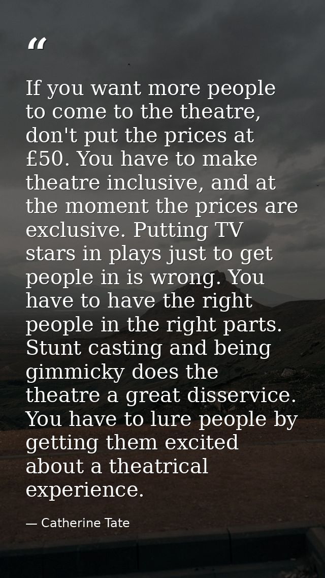 If you want more people to come to the theatre, don't put the prices at £50. You have to make theatre inclusive, and at  — Catherine Tate