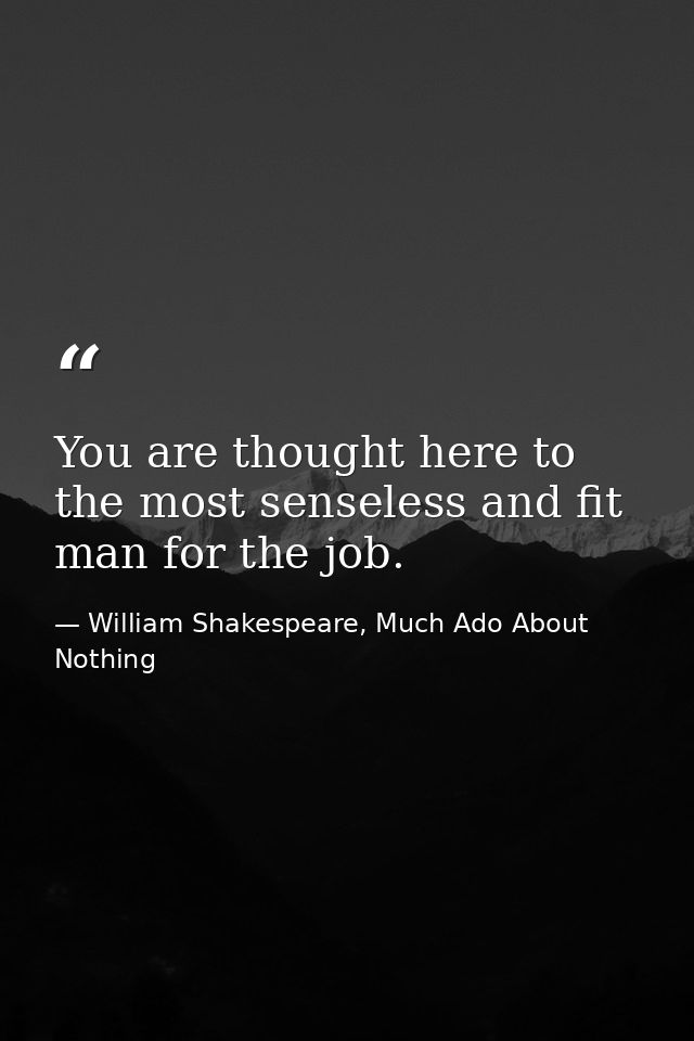You are thought here to the most senseless and fit man for the job. — William Shakespeare, Much Ado About Nothing