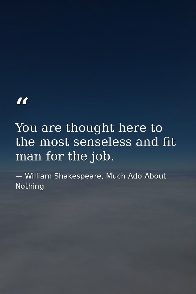 You are thought here to the most senseless and fit man for the job. — William Shakespeare, Much Ado About Nothing