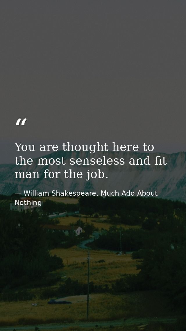 You are thought here to the most senseless and fit man for the job. — William Shakespeare, Much Ado About Nothing