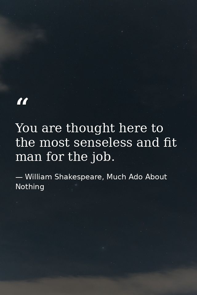 You are thought here to the most senseless and fit man for the job. — William Shakespeare, Much Ado About Nothing