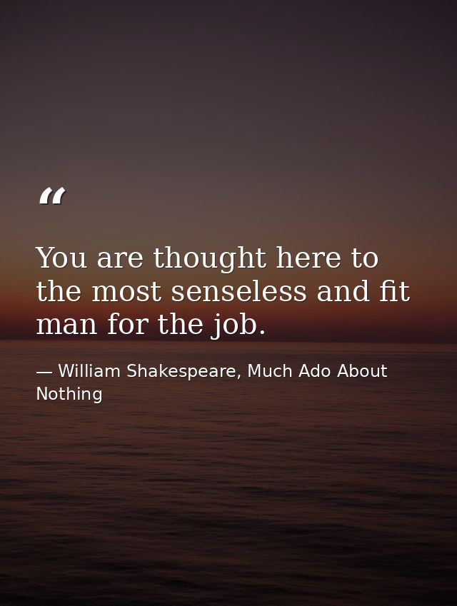 You are thought here to the most senseless and fit man for the job. — William Shakespeare, Much Ado About Nothing