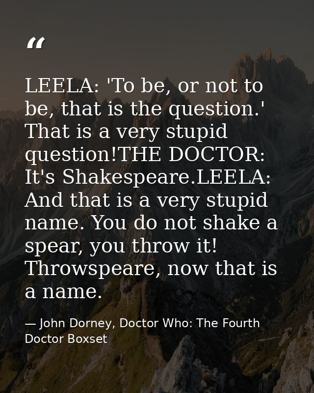 LEELA: 'To be, or not to be, that is the question.' That is a very stupid question!THE DOCTOR: It's Shakespeare.LEELA: A — John Dorney, Doctor Who: The Fourth Doctor Boxset