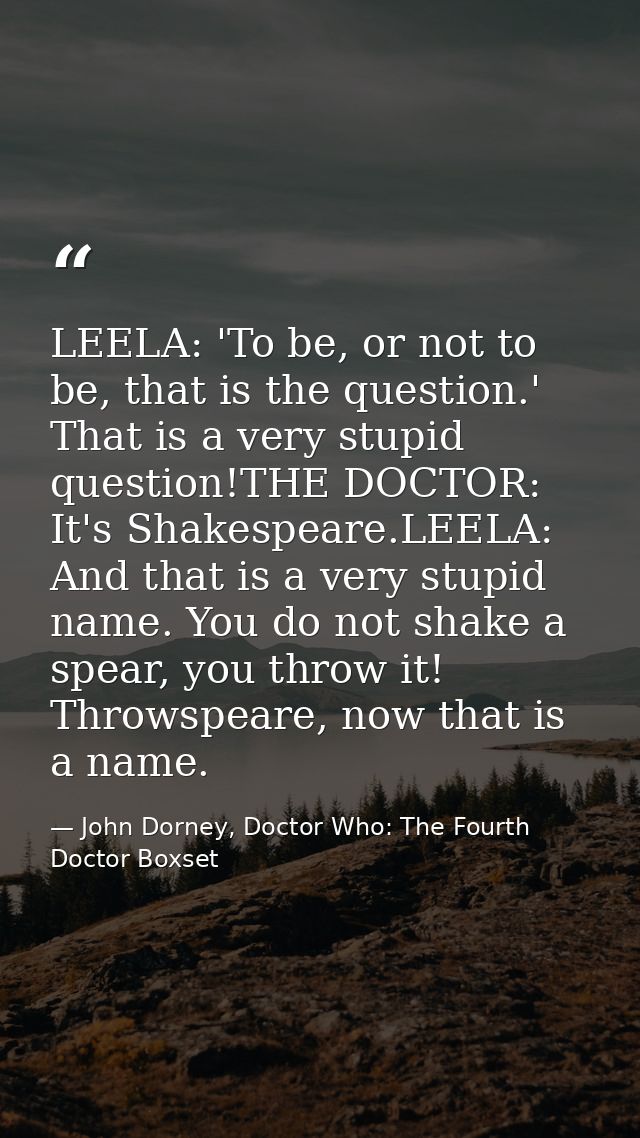 LEELA: 'To be, or not to be, that is the question.' That is a very stupid question!THE DOCTOR: It's Shakespeare.LEELA: A — John Dorney, Doctor Who: The Fourth Doctor Boxset