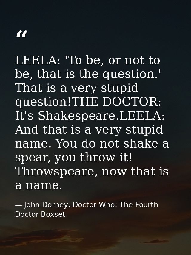 LEELA: 'To be, or not to be, that is the question.' That is a very stupid question!THE DOCTOR: It's Shakespeare.LEELA: A — John Dorney, Doctor Who: The Fourth Doctor Boxset