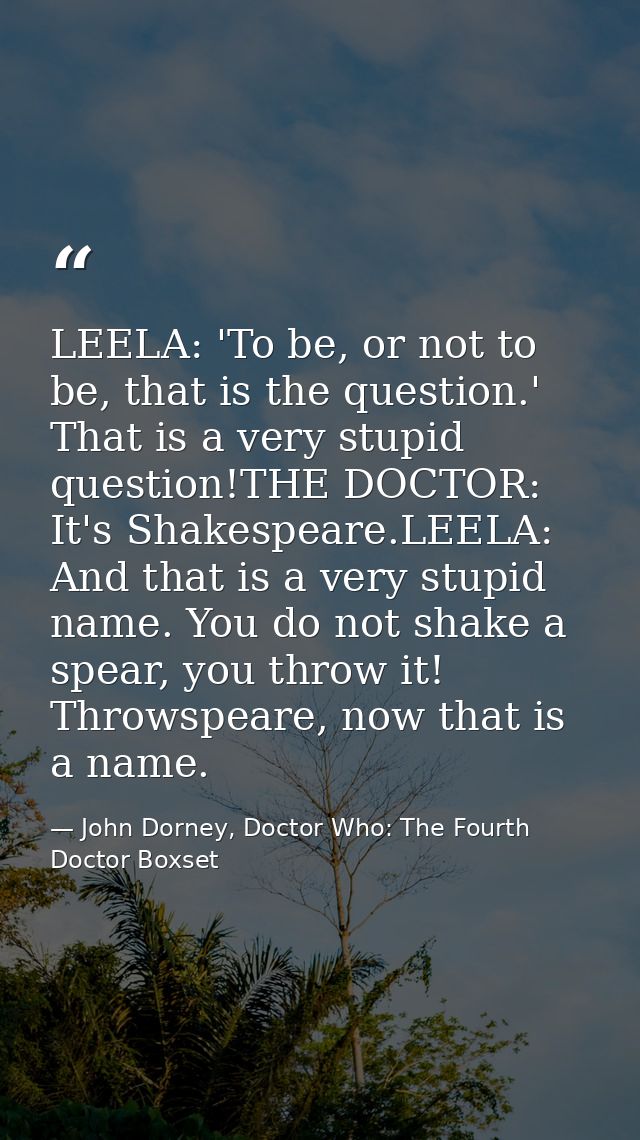 LEELA: 'To be, or not to be, that is the question.' That is a very stupid question!THE DOCTOR: It's Shakespeare.LEELA: A — John Dorney, Doctor Who: The Fourth Doctor Boxset