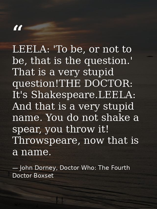 LEELA: 'To be, or not to be, that is the question.' That is a very stupid question!THE DOCTOR: It's Shakespeare.LEELA: A — John Dorney, Doctor Who: The Fourth Doctor Boxset