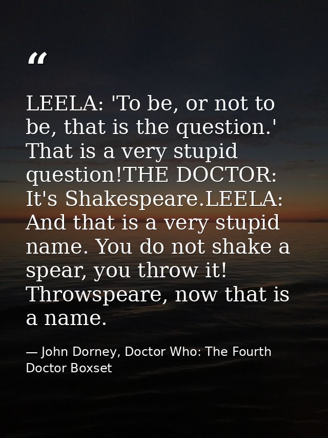 LEELA: 'To be, or not to be, that is the question.' That is a very stupid question!THE DOCTOR: It's Shakespeare.LEELA: A — John Dorney, Doctor Who: The Fourth Doctor Boxset